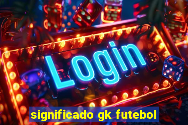 significado gk futebol